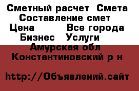 Сметный расчет. Смета. Составление смет › Цена ­ 500 - Все города Бизнес » Услуги   . Амурская обл.,Константиновский р-н